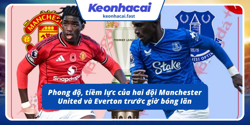 Phong độ, tiềm lực của hai đội Manchester United - Everton 25/11/2025